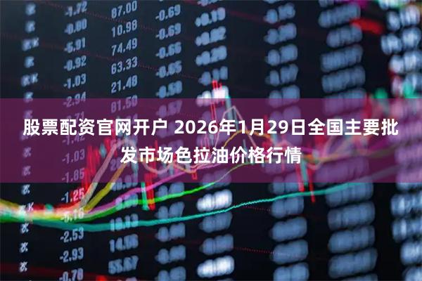 股票配资官网开户 2026年1月29日全国主要批发市场色拉油价格行情