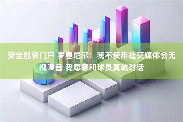 安全配资门户 罗塞尼尔：我不使用社交媒体会无视噪音 我愿意和球员真诚对话