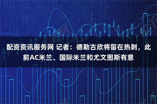 配资资讯服务网 记者：德勒古欣将留在热刺，此前AC米兰、国际米兰和尤文图斯有意