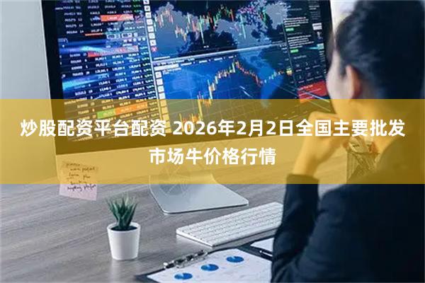 炒股配资平台配资 2026年2月2日全国主要批发市场牛价格行情