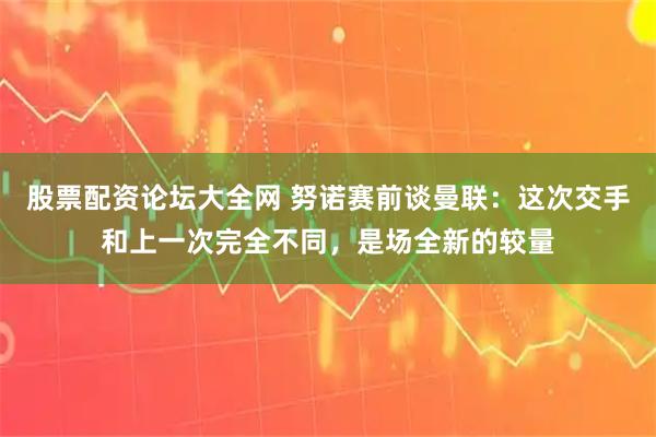 股票配资论坛大全网 努诺赛前谈曼联：这次交手和上一次完全不同，是场全新的较量