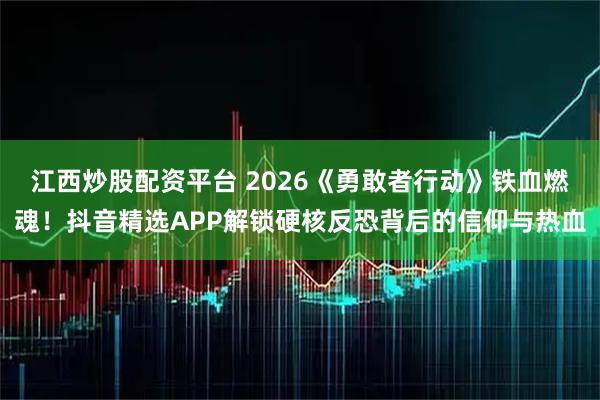 江西炒股配资平台 2026《勇敢者行动》铁血燃魂！抖音精选APP解锁硬核反恐背后的信仰与热血