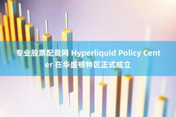 专业股票配资网 Hyperliquid Policy Center 在华盛顿特区正式成立