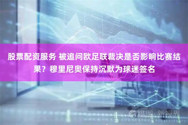 股票配资服务 被追问欧足联裁决是否影响比赛结果？穆里尼奥保持沉默为球迷签名