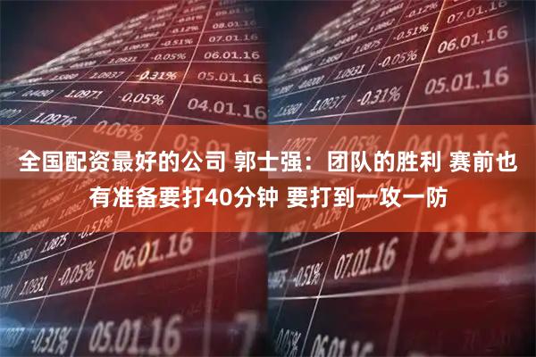 全国配资最好的公司 郭士强：团队的胜利 赛前也有准备要打40分钟 要打到一攻一防