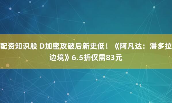 配资知识股 D加密攻破后新史低！《阿凡达：潘多拉边境》6.5折仅需83元