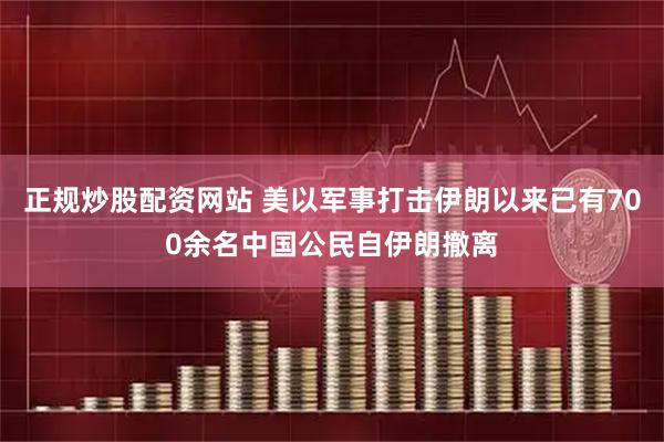 正规炒股配资网站 美以军事打击伊朗以来已有700余名中国公民自伊朗撤离