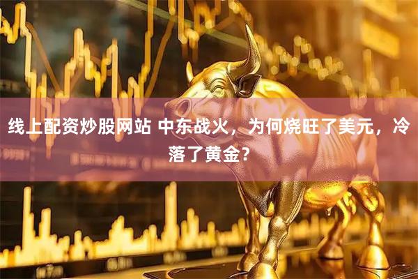 线上配资炒股网站 中东战火，为何烧旺了美元，冷落了黄金？