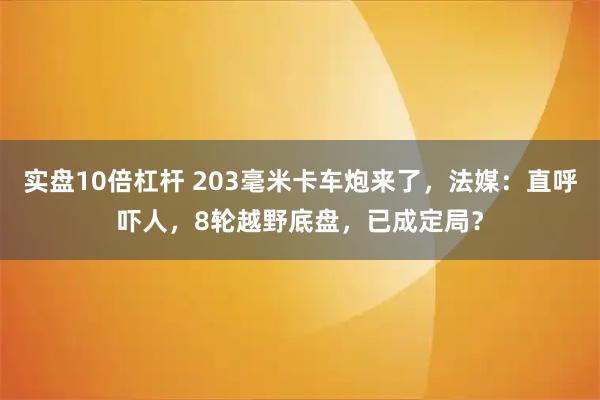 实盘10倍杠杆 203毫米卡车炮来了，法媒：直呼吓人，8轮越野底盘，已成定局？