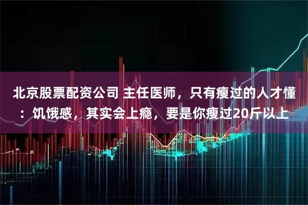 北京股票配资公司 主任医师,只有瘦过的人才懂:饥饿感,其实会上瘾,要是你瘦过20斤以上