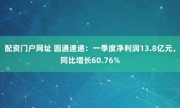 配资门户网址 圆通速递：一季度净利润13.8亿元，同比增长60.76%