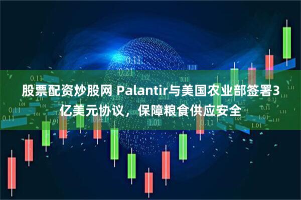 股票配资炒股网 Palantir与美国农业部签署3亿美元协议，保障粮食供应安全