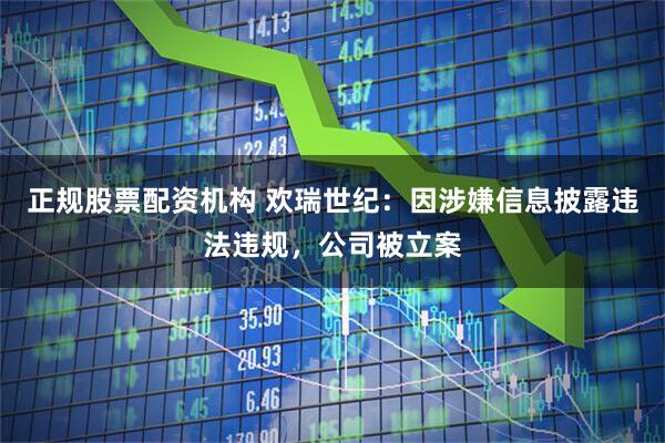 正规股票配资机构 欢瑞世纪：因涉嫌信息披露违法违规，公司被立案