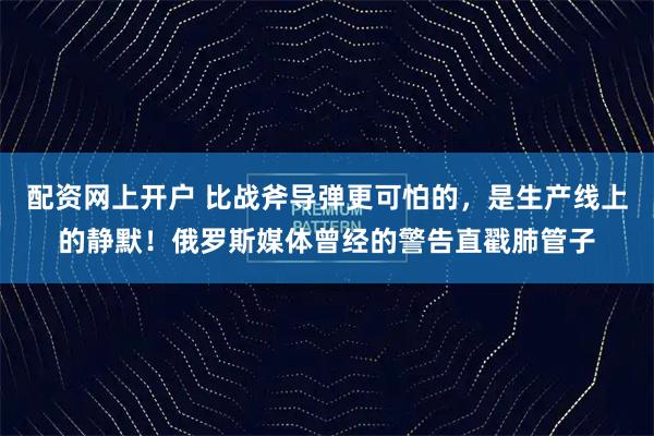 配资网上开户 比战斧导弹更可怕的，是生产线上的静默！俄罗斯媒体曾经的警告直戳肺管子