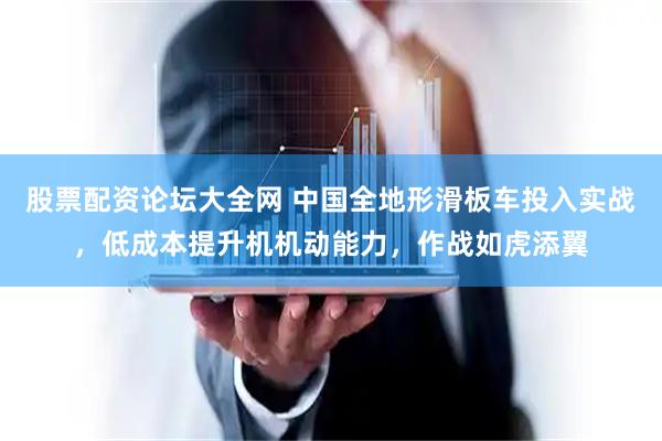 股票配资论坛大全网 中国全地形滑板车投入实战，低成本提升机机动能力，作战如虎添翼