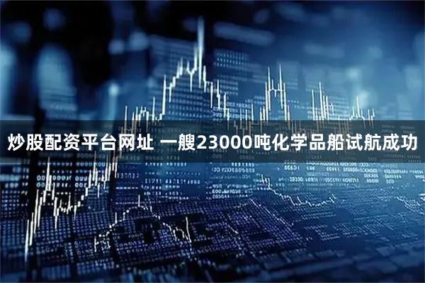 炒股配资平台网址 一艘23000吨化学品船试航成功