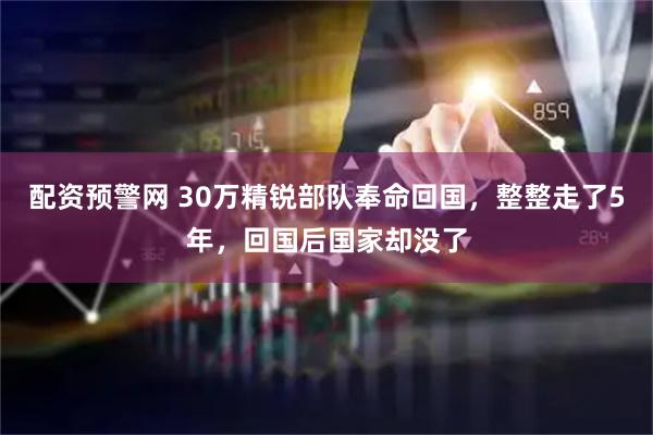 配资预警网 30万精锐部队奉命回国，整整走了5年，回国后国家却没了