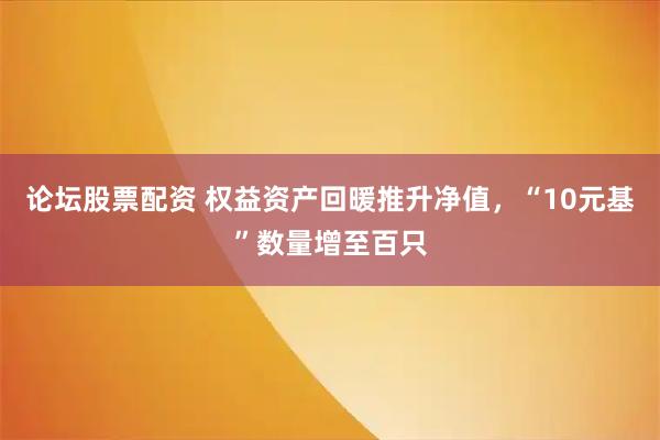论坛股票配资 权益资产回暖推升净值，“10元基”数量增至百只