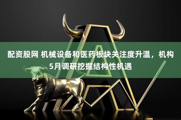 配资股网 机械设备和医药板块关注度升温，机构5月调研挖掘结构性机遇