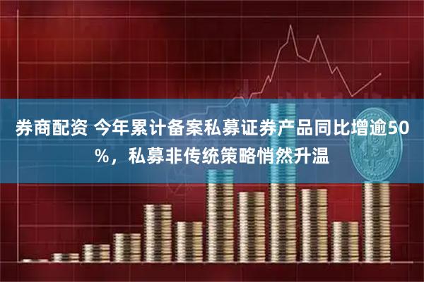 券商配资 今年累计备案私募证券产品同比增逾50%，私募非传统策略悄然升温