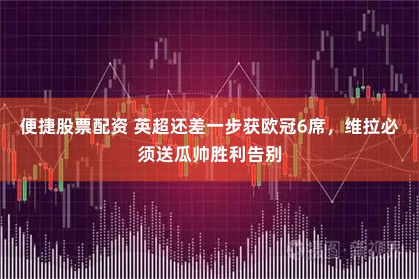 便捷股票配资 英超还差一步获欧冠6席，维拉必须送瓜帅胜利告别