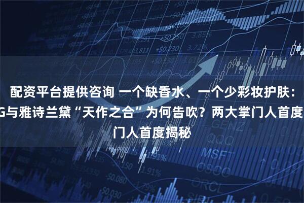 配资平台提供咨询 一个缺香水、一个少彩妆护肤：PUIG与雅诗兰黛“天作之合”为何告吹？两大掌门人首度揭秘