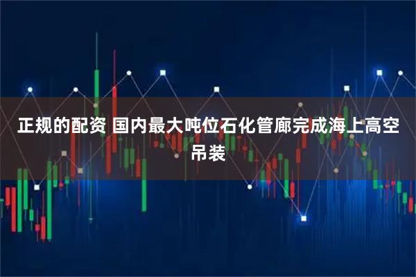 正规的配资 国内最大吨位石化管廊完成海上高空吊装