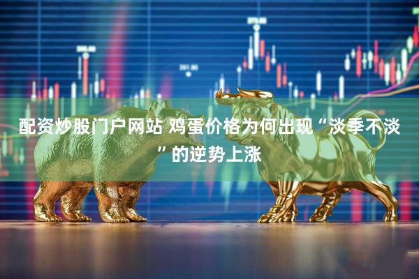配资炒股门户网站 鸡蛋价格为何出现“淡季不淡”的逆势上涨