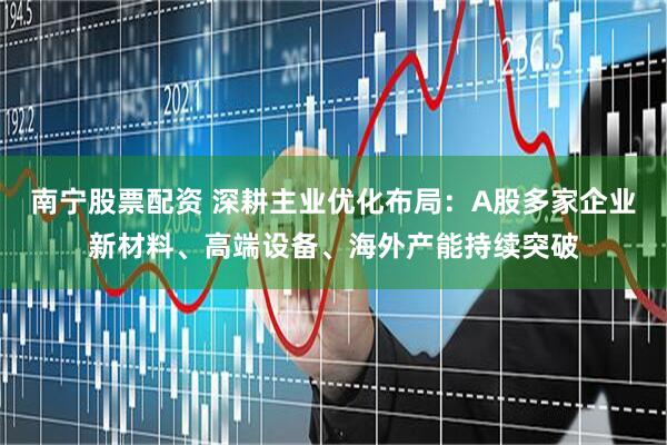 南宁股票配资 深耕主业优化布局：A股多家企业新材料、高端设备、海外产能持续突破