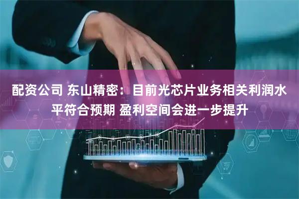 配资公司 东山精密：目前光芯片业务相关利润水平符合预期 盈利空间会进一步提升