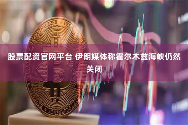 股票配资官网平台 伊朗媒体称霍尔木兹海峡仍然关闭