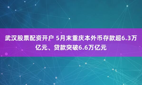 武汉股票配资开户 5月末重庆本外币存款超6.3万亿元、贷款突破6.6万亿元