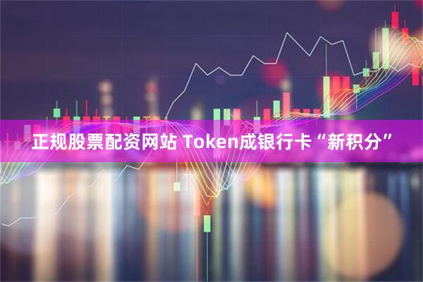 正规股票配资网站 Token成银行卡“新积分”