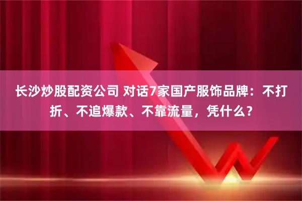 长沙炒股配资公司 对话7家国产服饰品牌:不打折、不追爆款、不靠流量,凭什么?