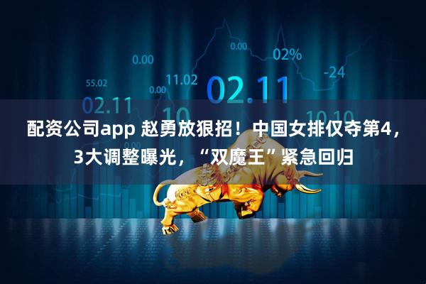 配资公司app 赵勇放狠招!中国女排仅夺第4,3大调整曝光,“双魔王”紧急回归
