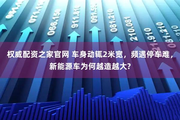 权威配资之家官网 车身动辄2米宽，频遇停车难，新能源车为何越造越大?