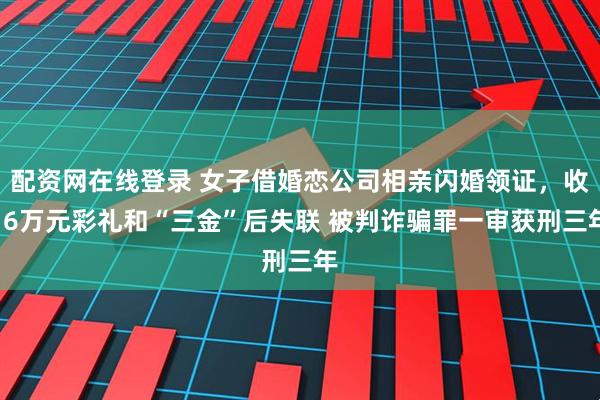 配资网在线登录 女子借婚恋公司相亲闪婚领证，收16万元彩礼和“三金”后失联 被判诈骗罪一审获刑三年