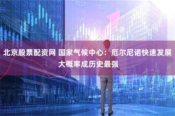 北京股票配资网 国家气候中心：厄尔尼诺快速发展 大概率成历史最强