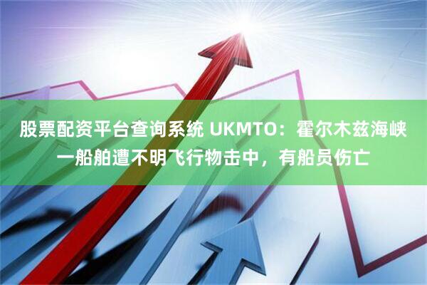 股票配资平台查询系统 UKMTO：霍尔木兹海峡一船舶遭不明飞行物击中，有船员伤亡