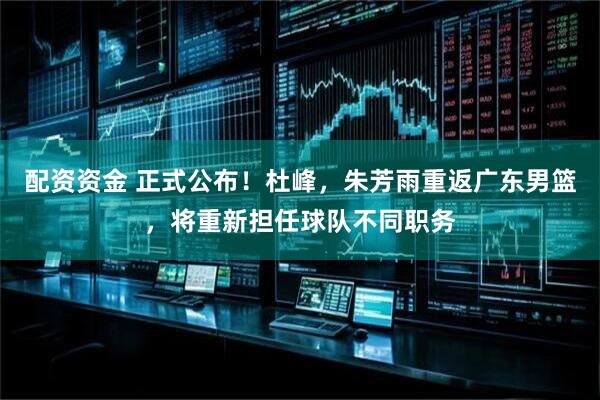 配资资金 正式公布！杜峰，朱芳雨重返广东男篮，将重新担任球队不同职务